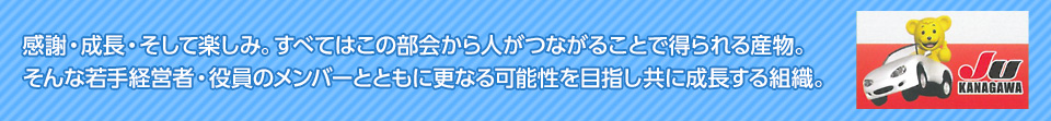 感謝・成長・そして楽しみ。すべてはこの部会から人がつながることで得られる産物。そんな若手経営者・役員のメンバーとともに更なる可能性を目指し共に成長する組織。